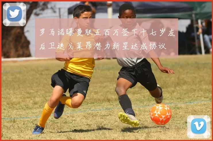 罗马诺曝曼联五百万签下十七岁左后卫迭戈莱昂潜力新星达成协议